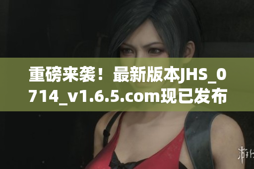 重磅來(lái)襲！最新版本JHS_0714_v1.6.5.com現(xiàn)已發(fā)布，速來(lái)了解！