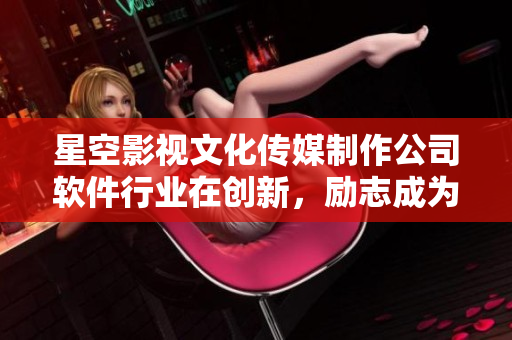 星空影視文化傳媒制作公司軟件行業(yè)在創(chuàng)新，勵志成為業(yè)內(nèi)領(lǐng)先者