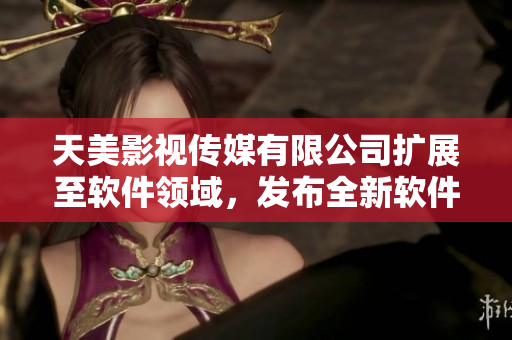 天美影視傳媒有限公司擴展至軟件領(lǐng)域，發(fā)布全新軟件產(chǎn)品