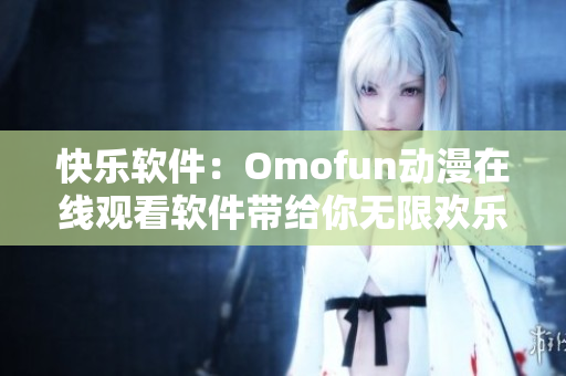 快樂軟件：Omofun動(dòng)漫在線觀看軟件帶給你無限歡樂