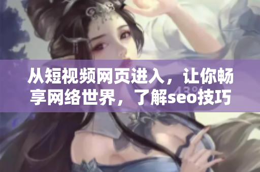 從短視頻網(wǎng)頁進入，讓你暢享網(wǎng)絡(luò)世界，了解seo技巧！——網(wǎng)絡(luò)軟件編輯推薦