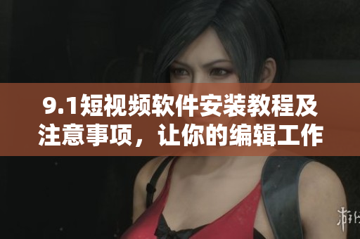 9.1短視頻軟件安裝教程及注意事項，讓你的編輯工作更高效！