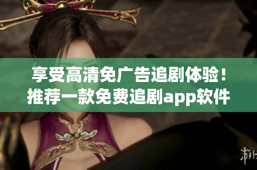 享受高清免廣告追劇體驗(yàn)！推薦一款免費(fèi)追劇app軟件