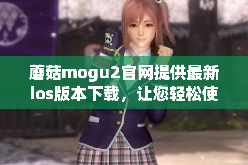 蘑菇mogu2官網(wǎng)提供最新ios版本下載，讓您輕松使用最流行的軟件