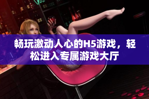 暢玩激動(dòng)人心的H5游戲，輕松進(jìn)入專屬游戲大廳