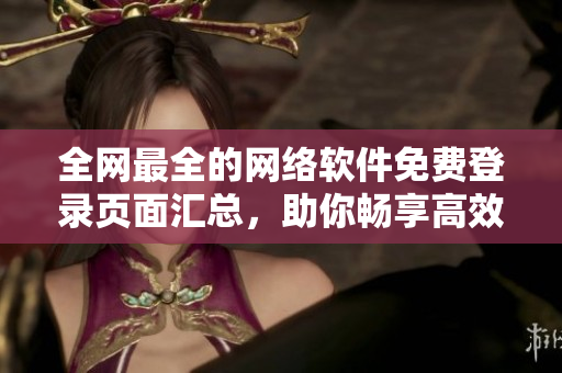 全網(wǎng)最全的網(wǎng)絡(luò)軟件免費(fèi)登錄頁(yè)面匯總，助你暢享高效辦公與娛樂