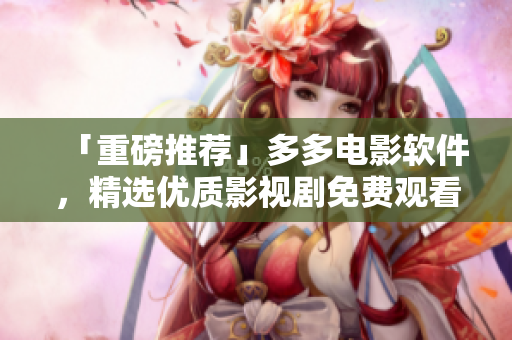 「重磅推薦」多多電影軟件，精選優(yōu)質(zhì)影視劇免費觀看下載！
