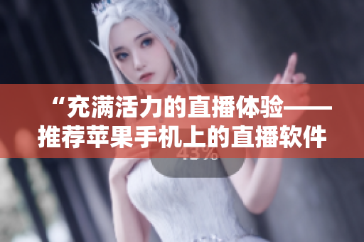 “充滿活力的直播體驗(yàn)——推薦蘋(píng)果手機(jī)上的直播軟件”