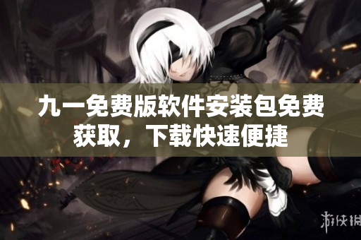 九一免費(fèi)版軟件安裝包免費(fèi)獲取，下載快速便捷
