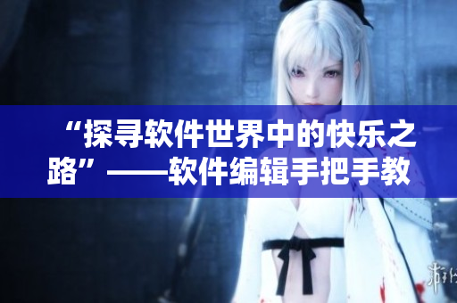 “探尋軟件世界中的快樂之路”——軟件編輯手把手教你享受程序員生活