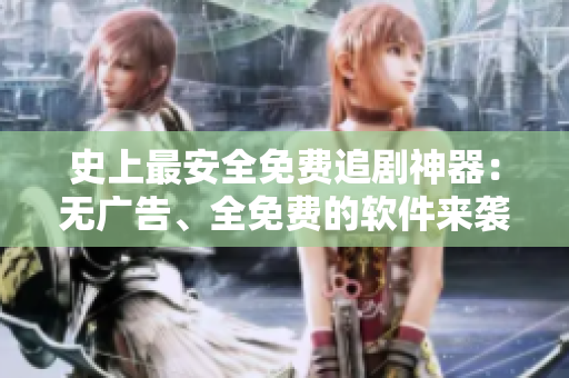 史上最安全免費(fèi)追劇神器：無(wú)廣告、全免費(fèi)的軟件來(lái)襲！