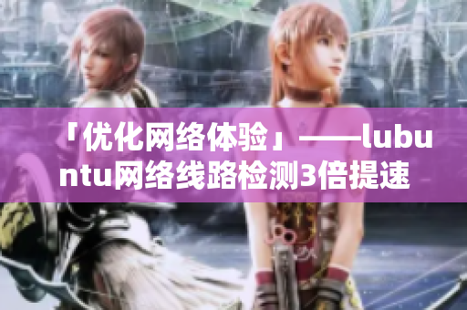 「優(yōu)化網(wǎng)絡(luò)體驗(yàn)」——lubuntu網(wǎng)絡(luò)線路檢測3倍提速