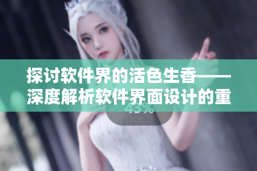 探討軟件界的活色生香——深度解析軟件界面設(shè)計的重要性和實(shí)現(xiàn)技巧