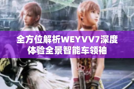 全方位解析WEYVV7深度體驗(yàn)全景智能車領(lǐng)袖