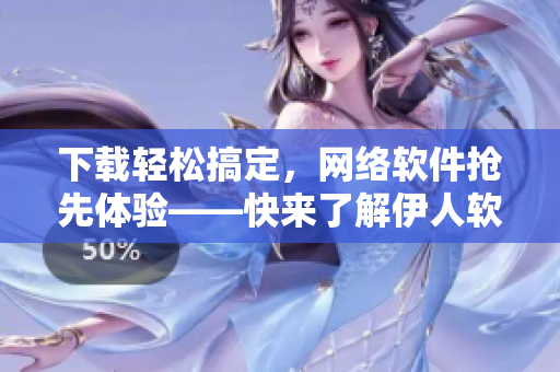 下載輕松搞定，網(wǎng)絡(luò)軟件搶先體驗(yàn)——快來(lái)了解伊人軟件下載！