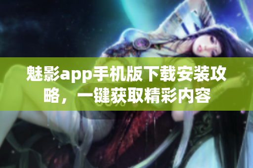 魅影app手機版下載安裝攻略，一鍵獲取精彩內(nèi)容