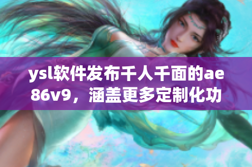 ysl軟件發(fā)布千人千面的ae86v9，涵蓋更多定制化功能