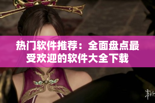 熱門軟件推薦：全面盤點最受歡迎的軟件大全下載