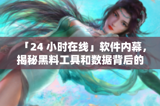 「24 小時(shí)在線」軟件內(nèi)幕，揭秘黑料工具和數(shù)據(jù)背后的故事