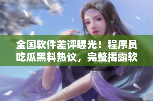 全國(guó)軟件差評(píng)曝光！程序員吃瓜黑料熱議，完整揭露軟件缺陷問題