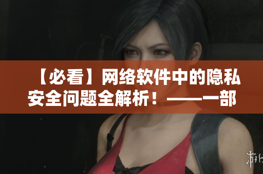 【必看】網(wǎng)絡(luò)軟件中的隱私安全問(wèn)題全解析！——一部網(wǎng)絡(luò)軟件安全大揭秘