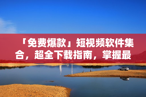「免費爆款」短視頻軟件集合，超全下載指南，掌握最新應(yīng)用趨勢！