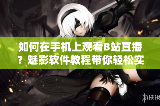 如何在手機(jī)上觀看B站直播？魅影軟件教程帶你輕松實(shí)現(xiàn)手機(jī)看直播功能。