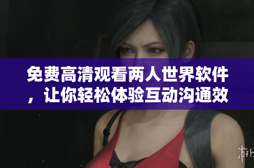 免費高清觀看兩人世界軟件，讓你輕松體驗互動溝通效果