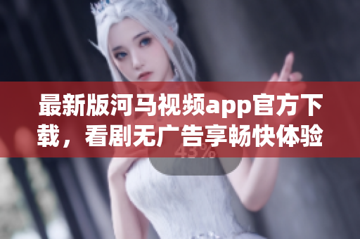 最新版河馬視頻app官方下載，看劇無廣告享暢快體驗(yàn)