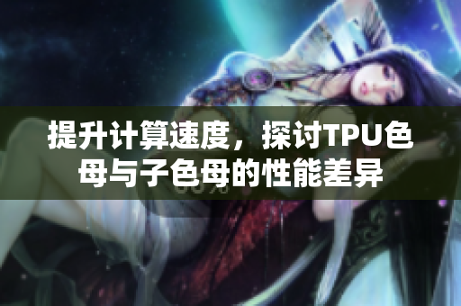 提升計算速度，探討TPU色母與子色母的性能差異