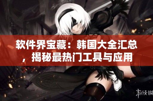 軟件界寶藏：韓國(guó)大全匯總，揭秘最熱門(mén)工具與應(yīng)用