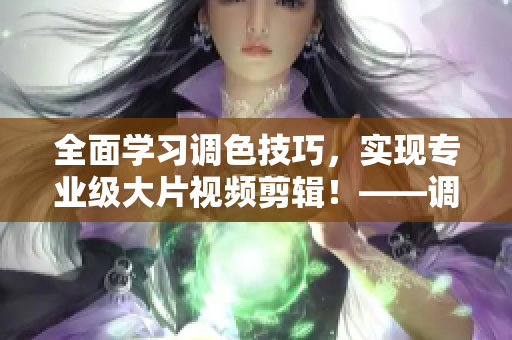 全面學習調(diào)色技巧，實現(xiàn)專業(yè)級大片視頻剪輯！——調(diào)色技巧大全及視頻教程