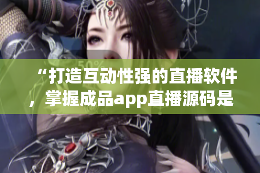 “打造互動性強的直播軟件，掌握成品app直播源碼是關(guān)鍵”