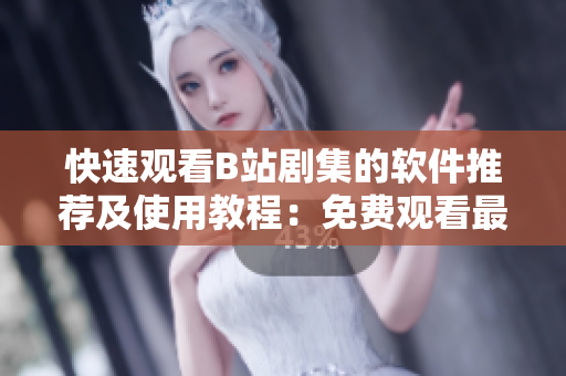快速觀看B站劇集的軟件推薦及使用教程：免費(fèi)觀看最新熱門劇集！