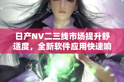 日產(chǎn)NV二三線市場提升舒適度，全新軟件應(yīng)用快速響應(yīng)效率