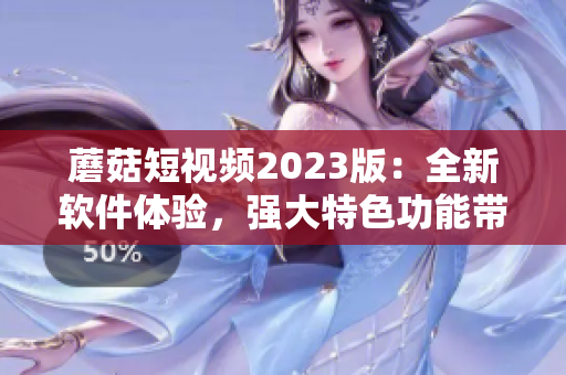 蘑菇短視頻2023版：全新軟件體驗(yàn)，強(qiáng)大特色功能帶來更完美視覺盛宴