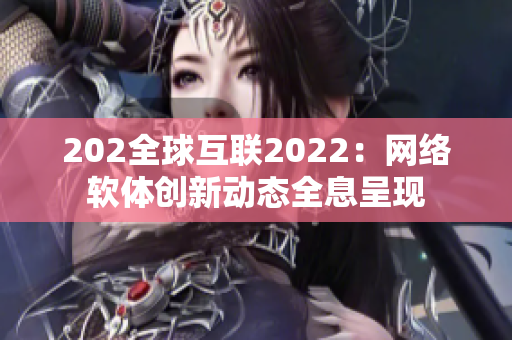 202全球互聯(lián)2022：網(wǎng)絡(luò)軟體創(chuàng)新動態(tài)全息呈現(xiàn)