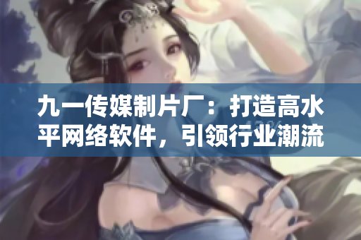 九一傳媒制片廠：打造高水平網(wǎng)絡(luò)軟件，引領(lǐng)行業(yè)潮流
