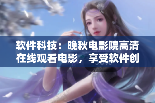 軟件科技：晚秋電影院高清在線觀看電影，享受軟件創(chuàng)新帶來(lái)的視聽(tīng)盛宴