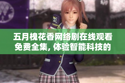 五月槐花香網(wǎng)絡劇在線觀看免費全集, 體驗智能科技的魅力