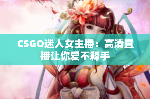 CSGO迷人女主播：高清直播讓你愛不釋手