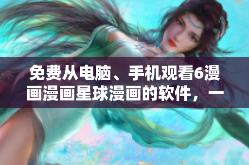 免費(fèi)從電腦、手機(jī)觀看6漫畫(huà)漫畫(huà)星球漫畫(huà)的軟件，一網(wǎng)打盡！