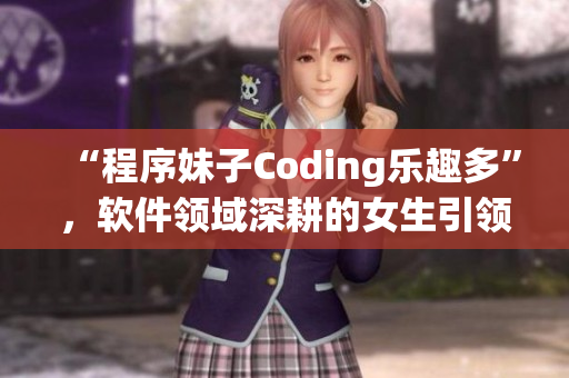 “程序妹子Coding樂(lè)趣多”，軟件領(lǐng)域深耕的女生引領(lǐng)新潮流！