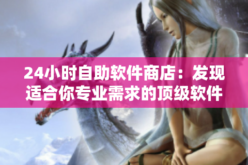 24小時自助軟件商店：發(fā)現(xiàn)適合你專業(yè)需求的頂級軟件