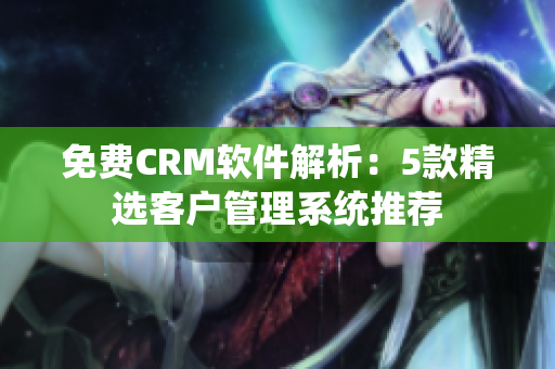 免費CRM軟件解析：5款精選客戶管理系統(tǒng)推薦