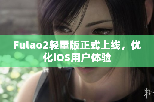Fulao2輕量版正式上線，優(yōu)化iOS用戶體驗(yàn)