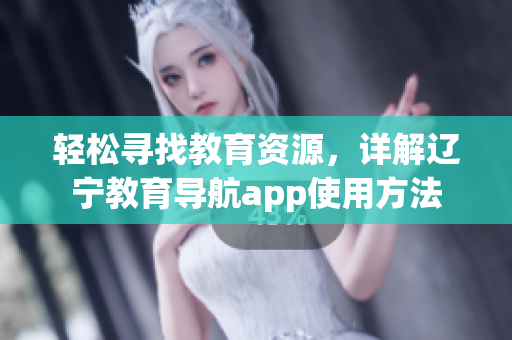 輕松尋找教育資源，詳解遼寧教育導航app使用方法