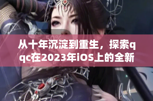 從十年沉淀到重生，探索qqc在2023年iOS上的全新面貌