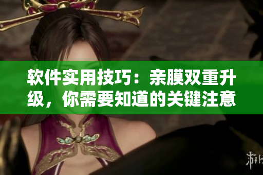 軟件實用技巧：親膜雙重升級，你需要知道的關(guān)鍵注意事項