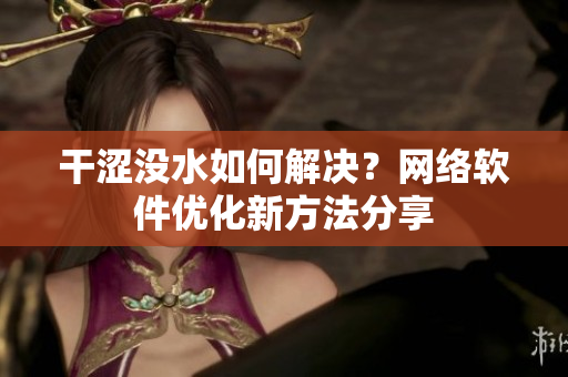 干澀沒(méi)水如何解決？網(wǎng)絡(luò)軟件優(yōu)化新方法分享